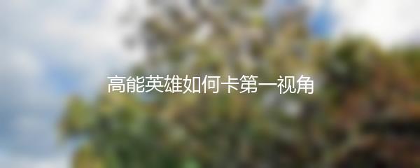 高能英雄如何卡第一视角