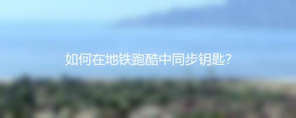 如何在地铁跑酷中同步钥匙？