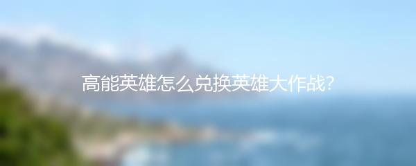 高能英雄怎么兑换英雄大作战？
