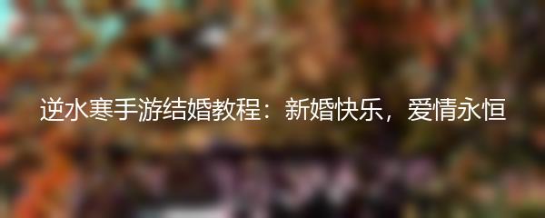 逆水寒手游结婚教程：新婚快乐，爱情永恒