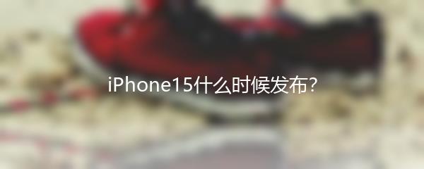 iPhone15什么时候发布？