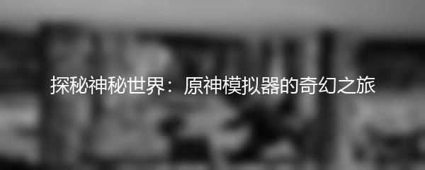 探秘神秘世界：原神模拟器的奇幻之旅