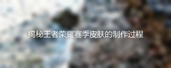 揭秘王者荣耀赛季皮肤的制作过程