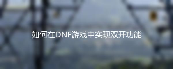 如何在DNF游戏中实现双开功能