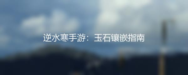 逆水寒手游：玉石镶嵌指南