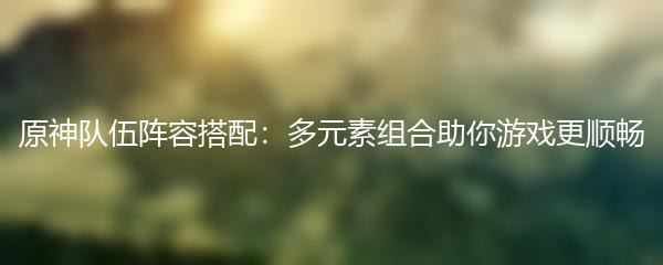 原神队伍阵容搭配：多元素组合助你游戏更顺畅