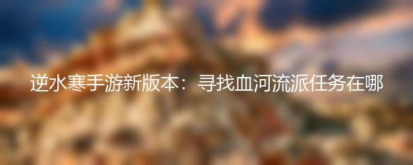 逆水寒手游新版本：寻找血河流派任务在哪