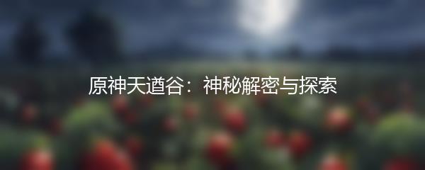 原神天遒谷：神秘解密与探索