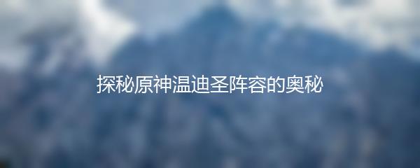 探秘原神温迪圣阵容的奥秘