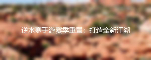 逆水寒手游赛季重置：打造全新江湖