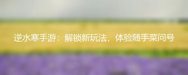 逆水寒手游：解锁新玩法，体验随手菜问号