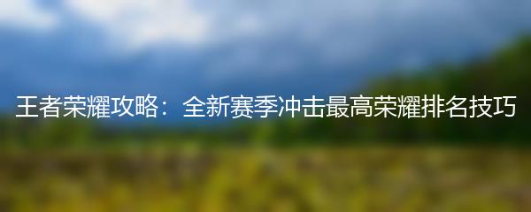 王者荣耀攻略：全新赛季冲击最高荣耀排名技巧
