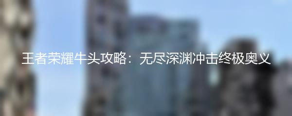 王者荣耀牛头攻略：无尽深渊冲击终极奥义