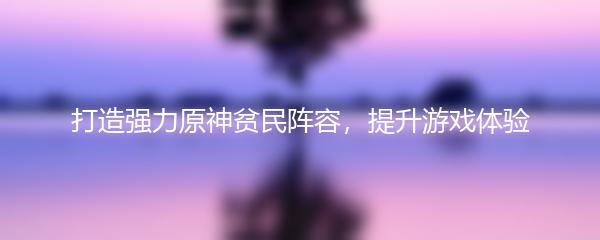 打造强力原神贫民阵容，提升游戏体验