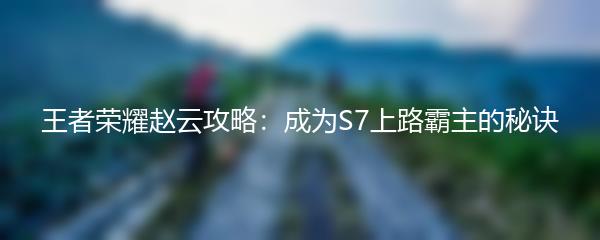 王者荣耀赵云攻略：成为S7上路霸主的秘诀