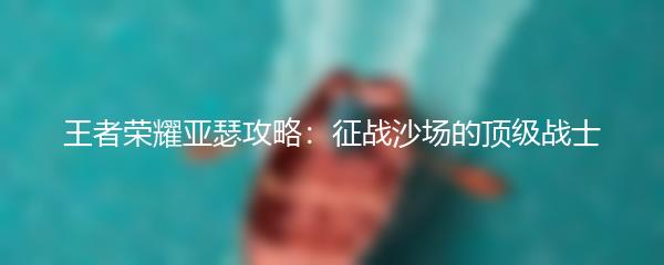 王者荣耀亚瑟攻略：征战沙场的顶级战士