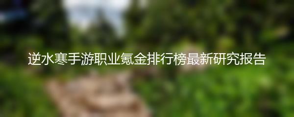 逆水寒手游职业氪金排行榜最新研究报告