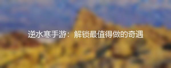 逆水寒手游：解锁最值得做的奇遇
