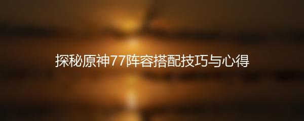 探秘原神77阵容搭配技巧与心得