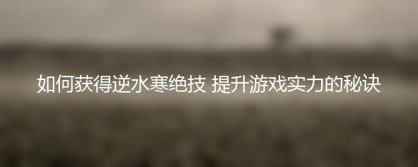 如何获得逆水寒绝技 提升游戏实力的秘诀