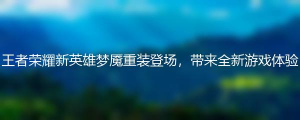王者荣耀新英雄梦魇重装登场，带来全新游戏体验