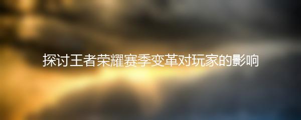 探讨王者荣耀赛季变革对玩家的影响