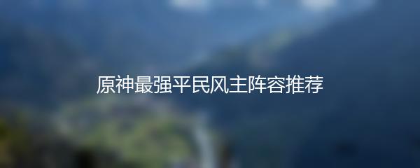 原神最强平民风主阵容推荐
