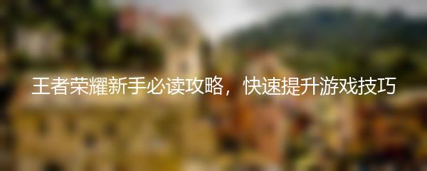 王者荣耀新手必读攻略，快速提升游戏技巧