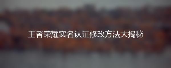 王者荣耀实名认证修改方法大揭秘