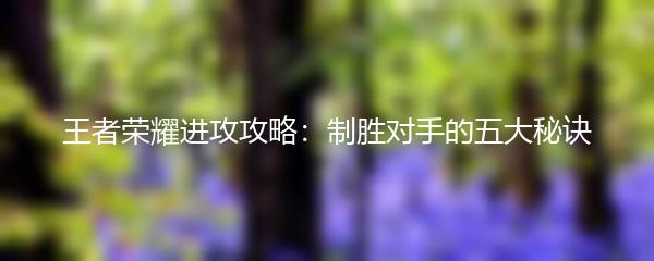 王者荣耀进攻攻略：制胜对手的五大秘诀