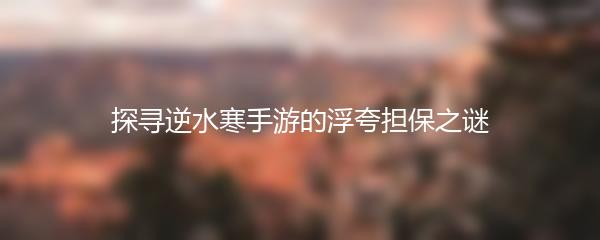 探寻逆水寒手游的浮夸担保之谜