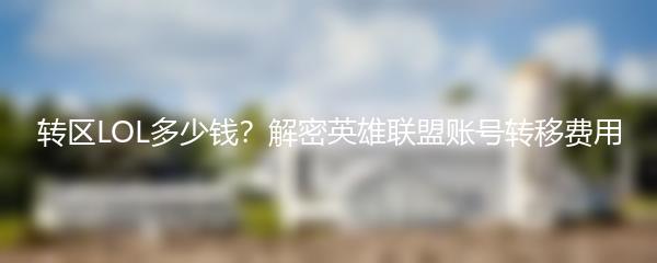 转区LOL多少钱？解密英雄联盟账号转移费用