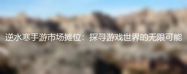 逆水寒手游市场摊位：探寻游戏世界的无限可能
