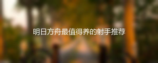 明日方舟最值得养的射手推荐