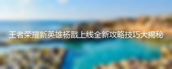 王者荣耀新英雄杨戬上线全新攻略技巧大揭秘
