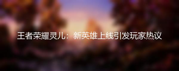 王者荣耀灵儿：新英雄上线引发玩家热议