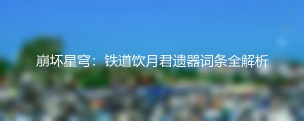 崩坏星穹：铁道饮月君遗器词条全解析