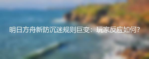 明日方舟新防沉迷规则巨变：玩家反应如何？
