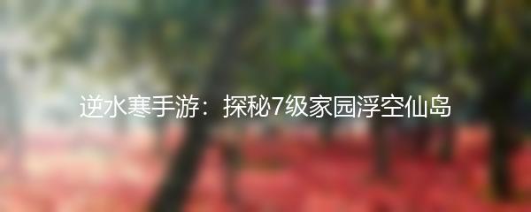 逆水寒手游：探秘7级家园浮空仙岛