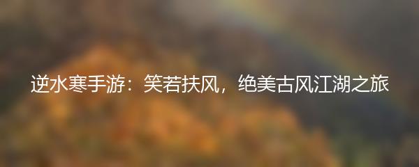 逆水寒手游：笑若扶风，绝美古风江湖之旅