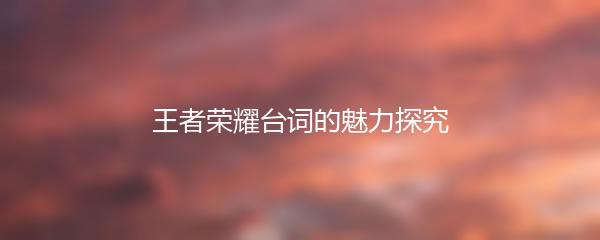 王者荣耀台词的魅力探究