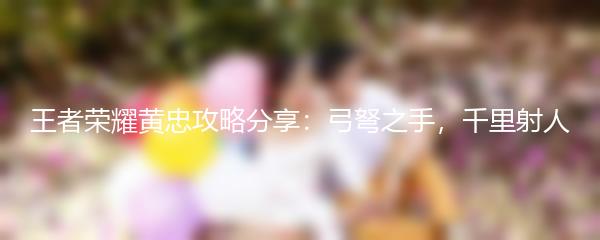 王者荣耀黄忠攻略分享：弓弩之手，千里射人