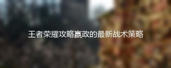 王者荣耀攻略赢政的最新战术策略