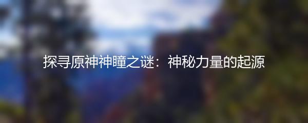探寻原神神瞳之谜：神秘力量的起源