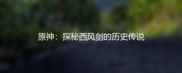 原神：探秘西风剑的历史传说