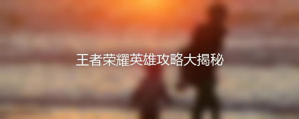 王者荣耀英雄攻略大揭秘