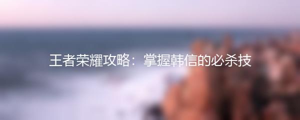 王者荣耀攻略：掌握韩信的必杀技