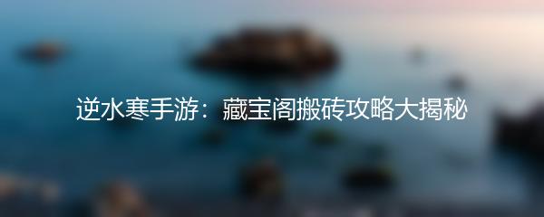 逆水寒手游：藏宝阁搬砖攻略大揭秘