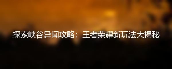 探索峡谷异闻攻略：王者荣耀新玩法大揭秘