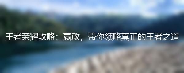 王者荣耀攻略：嬴政，带你领略真正的王者之道